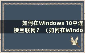 如何在Windows 10中连接互联网？ （如何在Windows 10中连接互联网）